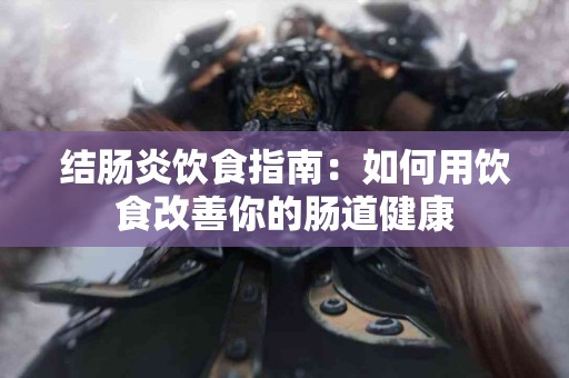 结肠炎饮食指南：如何用饮食改善你的肠道健康