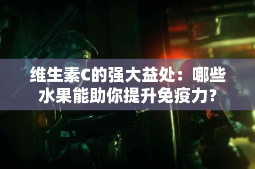 维生素C的强大益处：哪些水果能助你提升免疫力？