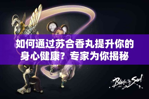 如何通过苏合香丸提升你的身心健康？专家为你揭秘