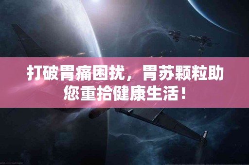 打破胃痛困扰，胃苏颗粒助您重拾健康生活！