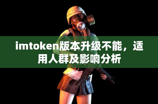 imtoken版本升级不能，适用人群及影响分析