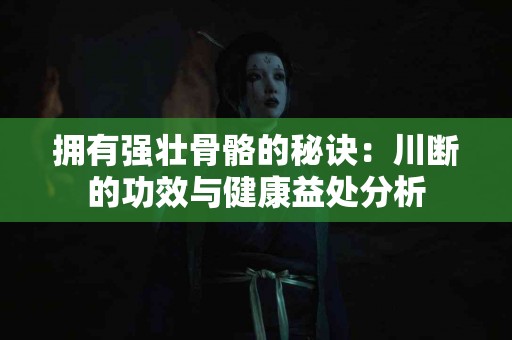 拥有强壮骨骼的秘诀：川断的功效与健康益处分析