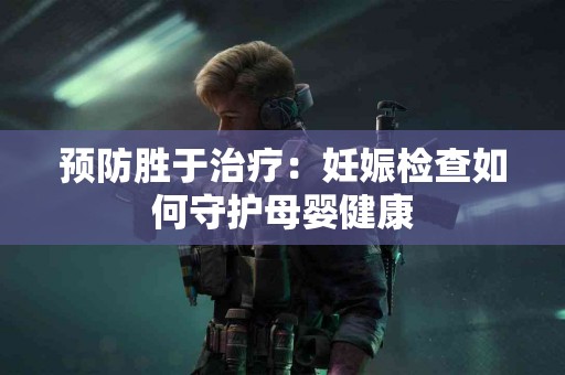 预防胜于治疗：妊娠检查如何守护母婴健康