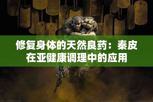 修复身体的天然良药：秦皮在亚健康调理中的应用
