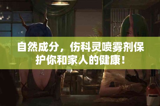 自然成分，伤科灵喷雾剂保护你和家人的健康！