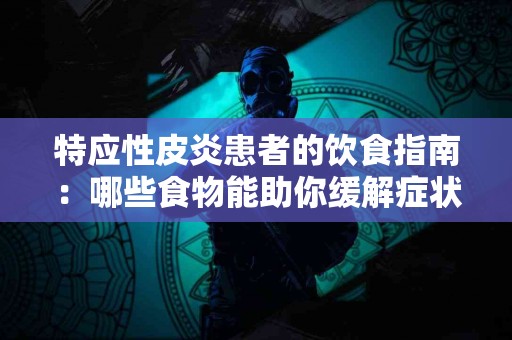 特应性皮炎患者的饮食指南：哪些食物能助你缓解症状？