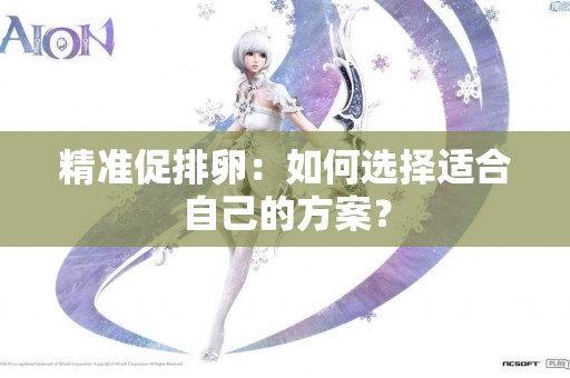 精准促排卵：如何选择适合自己的方案？