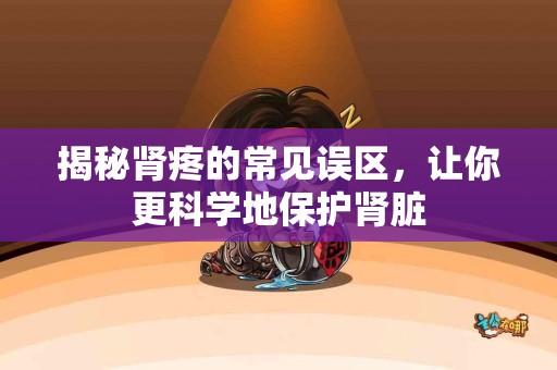 揭秘肾疼的常见误区，让你更科学地保护肾脏