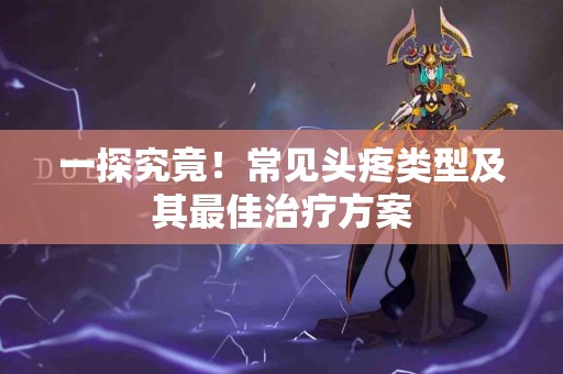 一探究竟！常见头疼类型及其最佳治疗方案