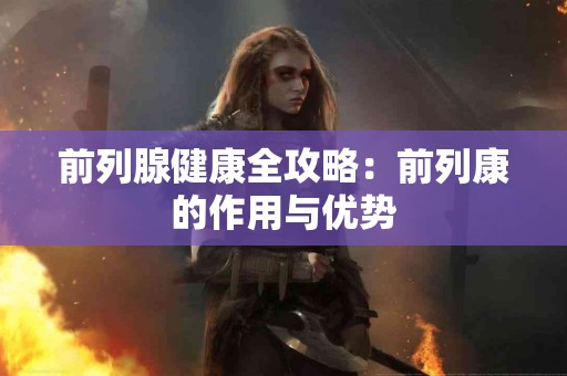 前列腺健康全攻略：前列康的作用与优势