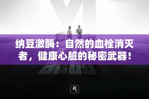 纳豆激酶：自然的血栓消灭者，健康心脏的秘密武器！