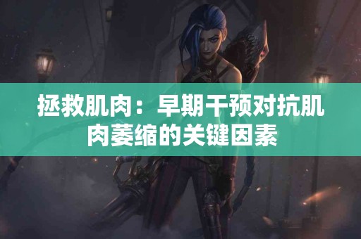 拯救肌肉：早期干预对抗肌肉萎缩的关键因素