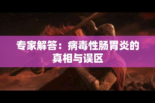 专家解答：病毒性肠胃炎的真相与误区