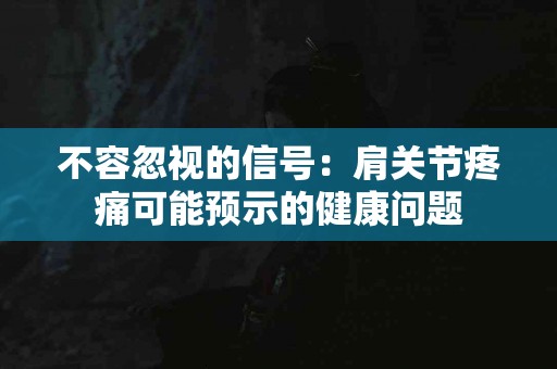 不容忽视的信号：肩关节疼痛可能预示的健康问题
