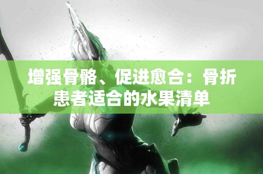 增强骨骼、促进愈合：骨折患者适合的水果清单