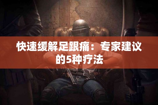 快速缓解足跟痛：专家建议的5种疗法