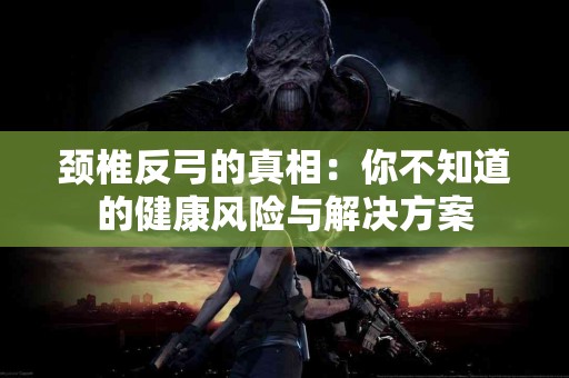 颈椎反弓的真相：你不知道的健康风险与解决方案