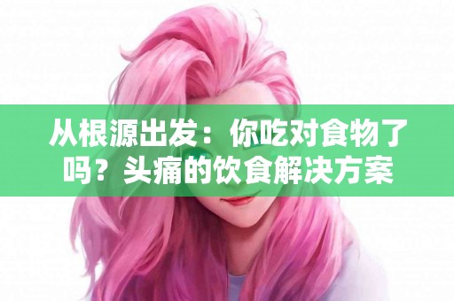 从根源出发：你吃对食物了吗？头痛的饮食解决方案