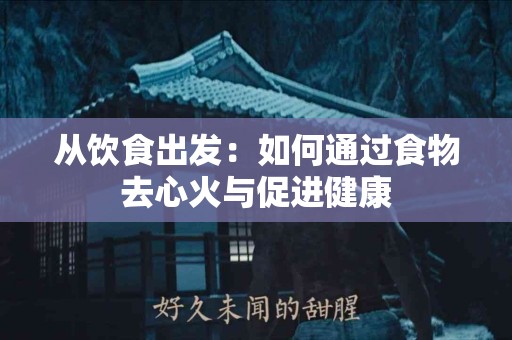 从饮食出发：如何通过食物去心火与促进健康
