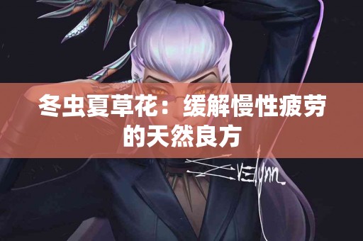 冬虫夏草花：缓解慢性疲劳的天然良方