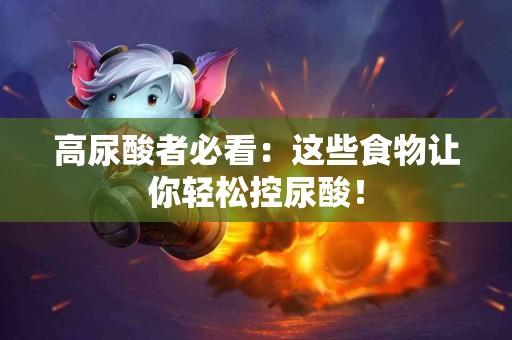 高尿酸者必看：这些食物让你轻松控尿酸！