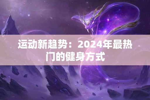 运动新趋势：2024年最热门的健身方式