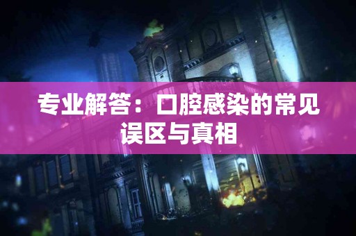 专业解答：口腔感染的常见误区与真相