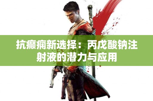 抗癫痫新选择：丙戊酸钠注射液的潜力与应用