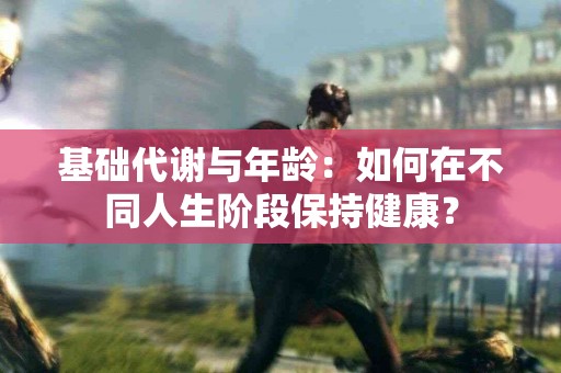 基础代谢与年龄：如何在不同人生阶段保持健康？