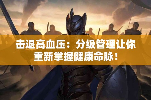 击退高血压：分级管理让你重新掌握健康命脉！
