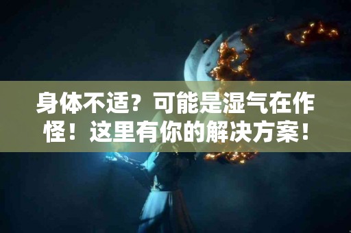 身体不适？可能是湿气在作怪！这里有你的解决方案！