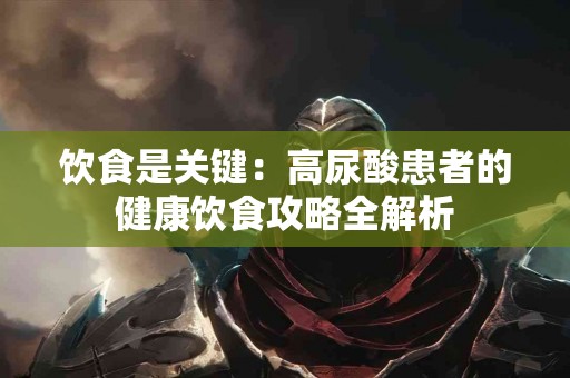 饮食是关键：高尿酸患者的健康饮食攻略全解析