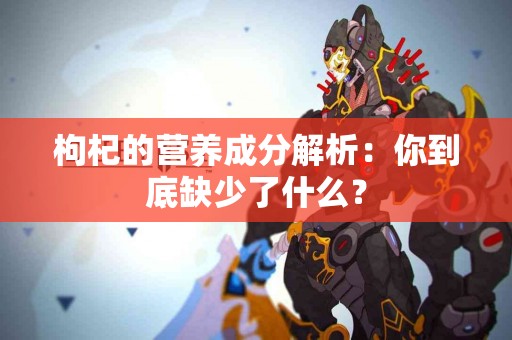 枸杞的营养成分解析：你到底缺少了什么？