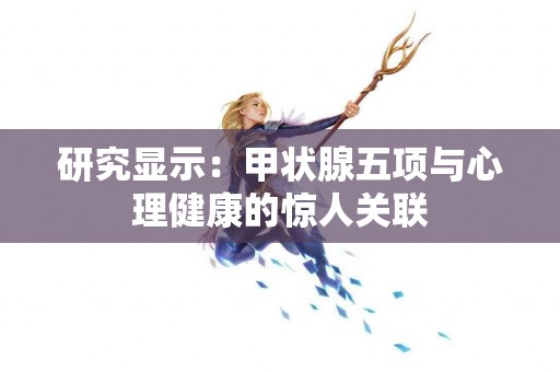 研究显示：甲状腺五项与心理健康的惊人关联