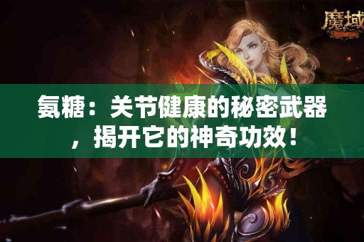 氨糖：关节健康的秘密武器，揭开它的神奇功效！