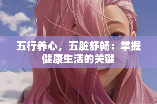 五行养心，五脏舒畅：掌握健康生活的关键