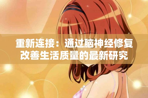 重新连接：通过脑神经修复改善生活质量的最新研究