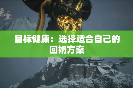 目标健康：选择适合自己的回奶方案