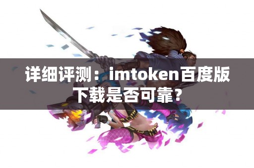 详细评测：imtoken百度版下载是否可靠？