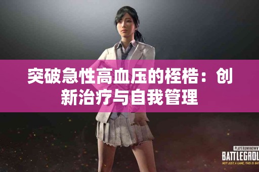 突破急性高血压的桎梏：创新治疗与自我管理