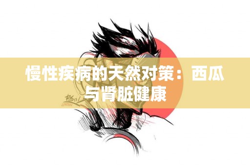 慢性疾病的天然对策：西瓜与肾脏健康