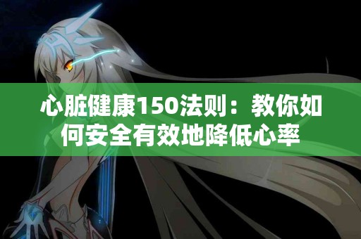 心脏健康150法则：教你如何安全有效地降低心率