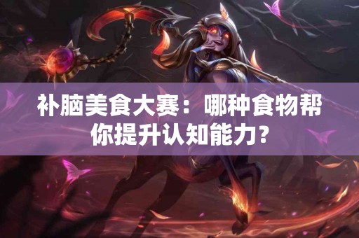 补脑美食大赛：哪种食物帮你提升认知能力？