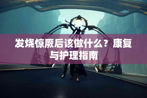 发烧惊厥后该做什么？康复与护理指南