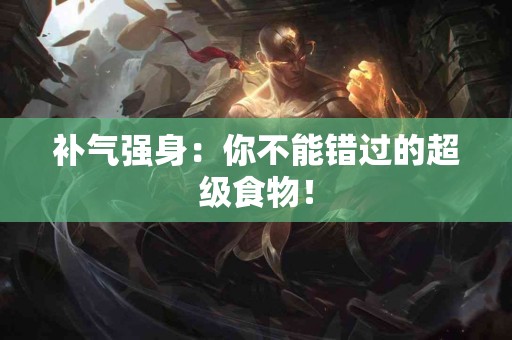 补气强身：你不能错过的超级食物！