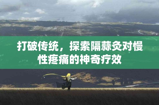 打破传统，探索隔蒜灸对慢性疼痛的神奇疗效