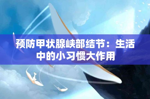 预防甲状腺峡部结节：生活中的小习惯大作用