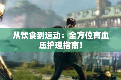 从饮食到运动：全方位高血压护理指南！
