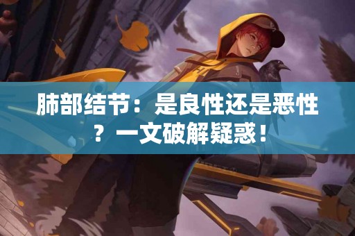 肺部结节：是良性还是恶性？一文破解疑惑！