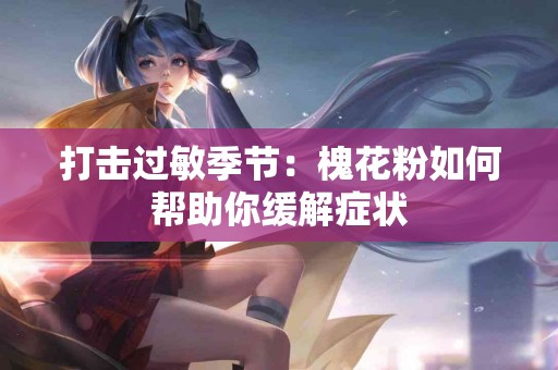 打击过敏季节：槐花粉如何帮助你缓解症状